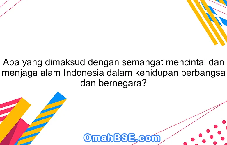 Apa yang dimaksud dengan semangat mencintai dan menjaga alam Indonesia dalam kehidupan berbangsa dan bernegara?