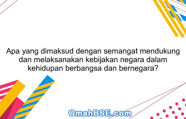 Apa yang dimaksud dengan semangat mendukung dan melaksanakan kebijakan negara dalam kehidupan berbangsa dan bernegara?