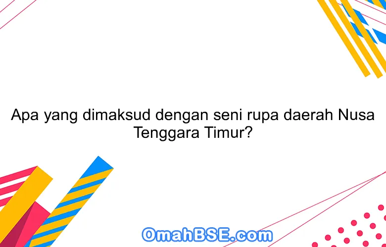 Apa yang dimaksud dengan seni rupa daerah Nusa Tenggara Timur?