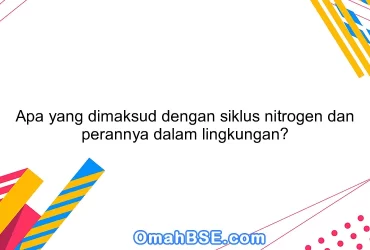 Apa yang dimaksud dengan siklus nitrogen dan perannya dalam lingkungan?