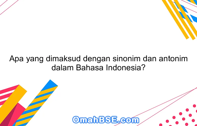 Apa yang dimaksud dengan sinonim dan antonim dalam Bahasa Indonesia?