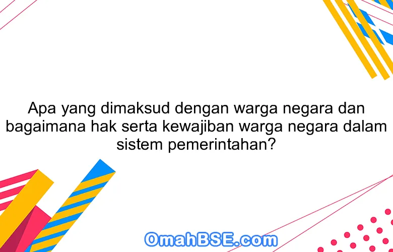 Apa yang dimaksud dengan warga negara dan bagaimana hak serta kewajiban warga negara dalam sistem pemerintahan?