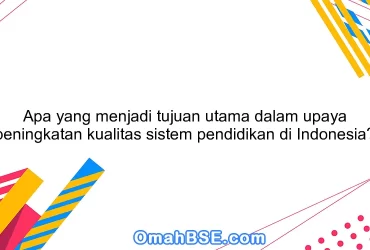 Apa yang menjadi tujuan utama dalam upaya peningkatan kualitas sistem pendidikan di Indonesia?