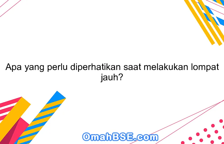 Apa yang perlu diperhatikan saat melakukan lompat jauh?