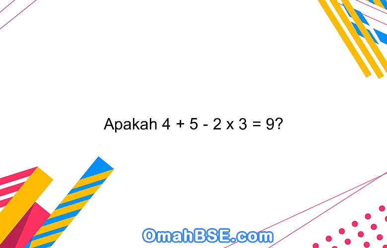 Apakah 4 + 5 - 2 x 3 = 9?