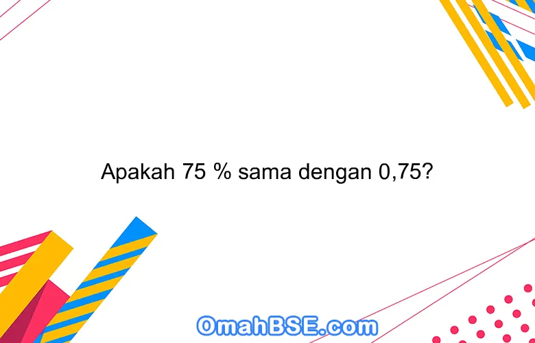 Apakah 75 % sama dengan 0,75?