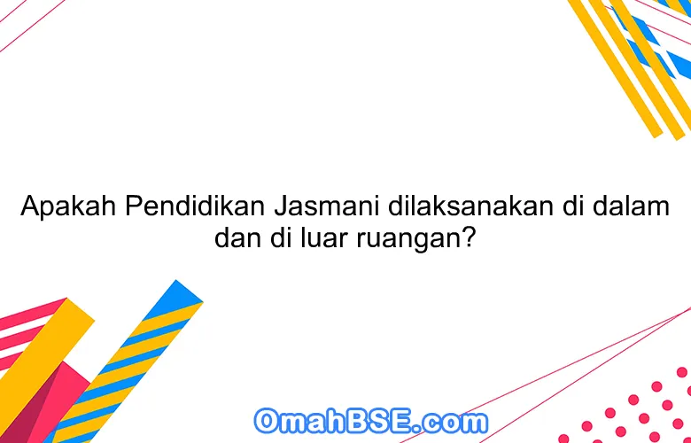 Apakah Pendidikan Jasmani dilaksanakan di dalam dan di luar ruangan?