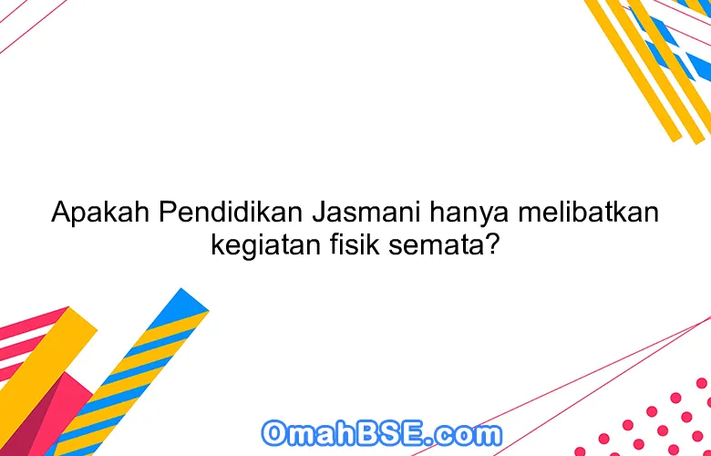 Apakah Pendidikan Jasmani hanya melibatkan kegiatan fisik semata?