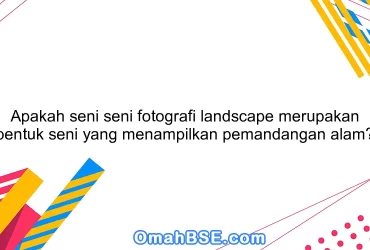 Apakah seni seni fotografi landscape merupakan bentuk seni yang menampilkan pemandangan alam?