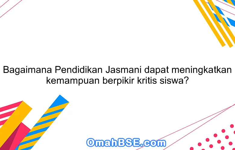 Bagaimana Pendidikan Jasmani dapat meningkatkan kemampuan berpikir kritis siswa?