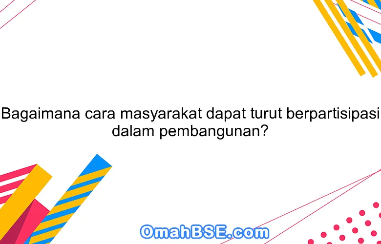 Bagaimana cara masyarakat dapat turut berpartisipasi dalam pembangunan?