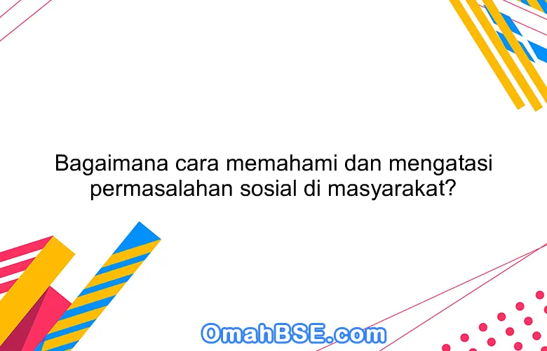 Bagaimana cara memahami dan mengatasi permasalahan sosial di masyarakat?