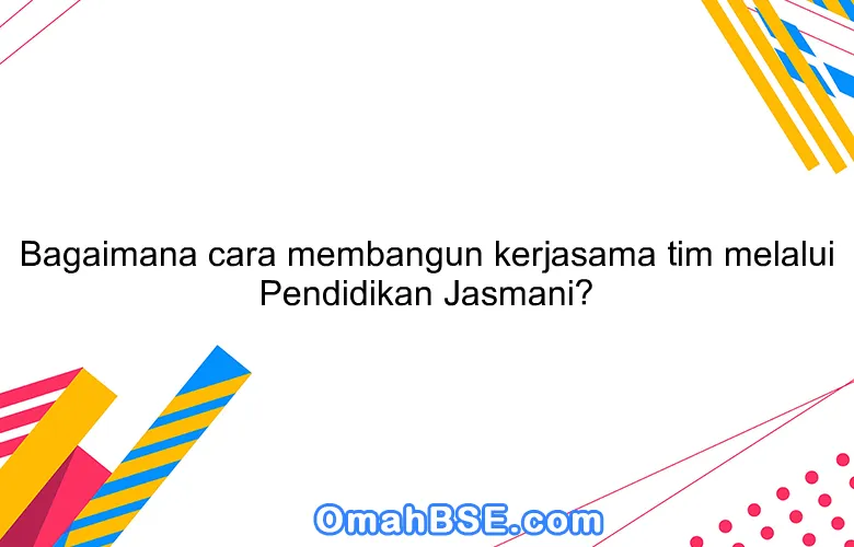 Bagaimana cara membangun kerjasama tim melalui Pendidikan Jasmani?