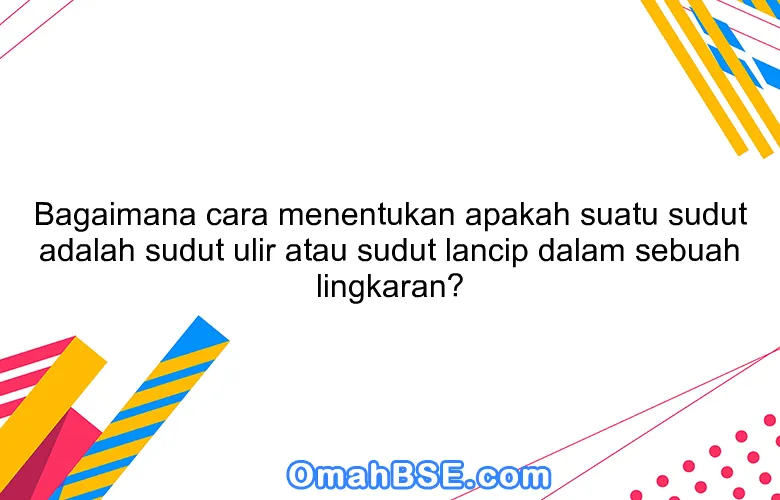 Bagaimana cara menentukan apakah suatu sudut adalah sudut ulir atau sudut lancip dalam sebuah lingkaran?