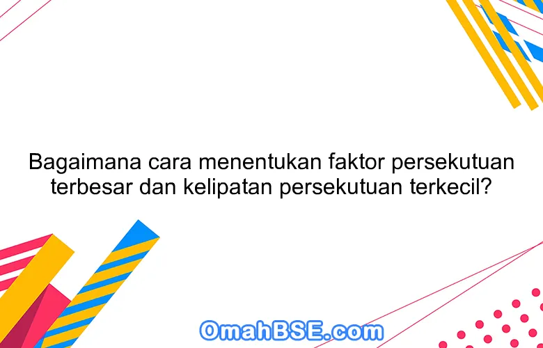 Bagaimana cara menentukan faktor persekutuan terbesar dan kelipatan persekutuan terkecil?