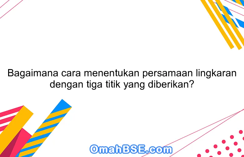 Bagaimana cara menentukan persamaan lingkaran dengan tiga titik yang diberikan?
