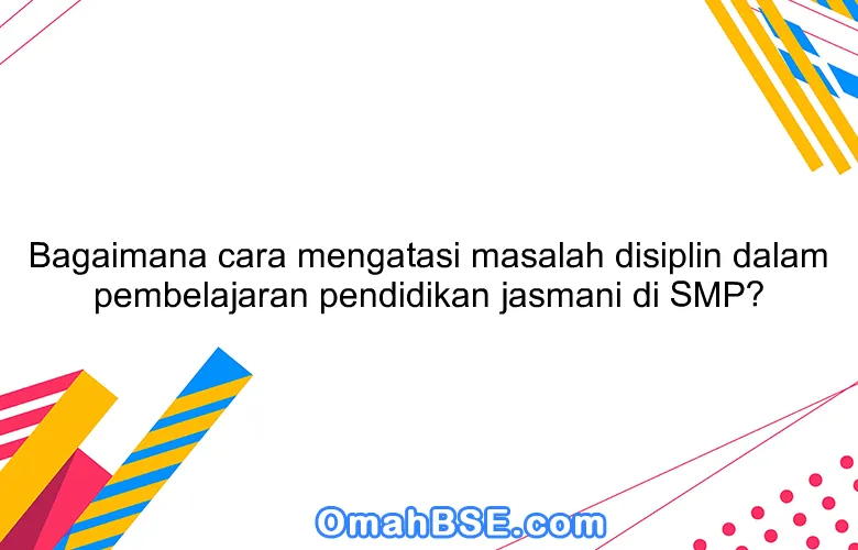 Bagaimana cara mengatasi masalah disiplin dalam pembelajaran pendidikan jasmani di SMP?