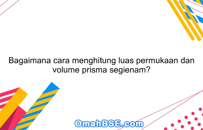 Bagaimana cara menghitung luas permukaan dan volume prisma segienam?