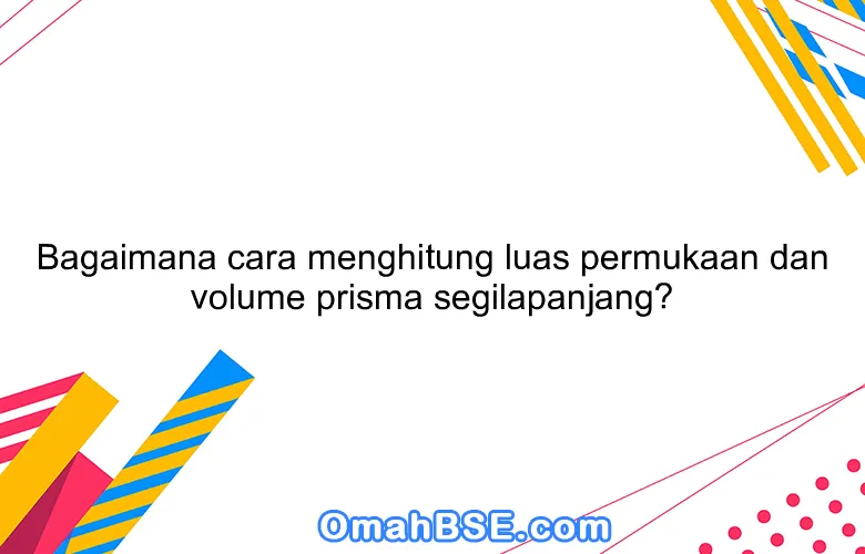Bagaimana cara menghitung luas permukaan dan volume prisma segilapanjang?