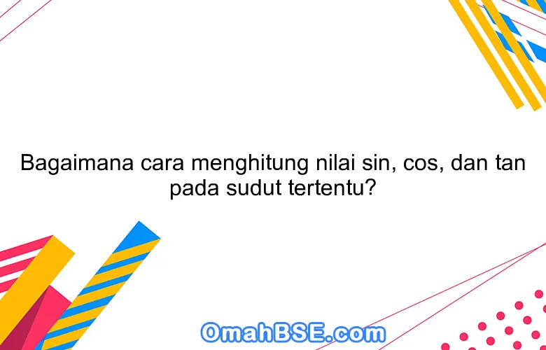 Bagaimana cara menghitung nilai sin, cos, dan tan pada sudut tertentu?
