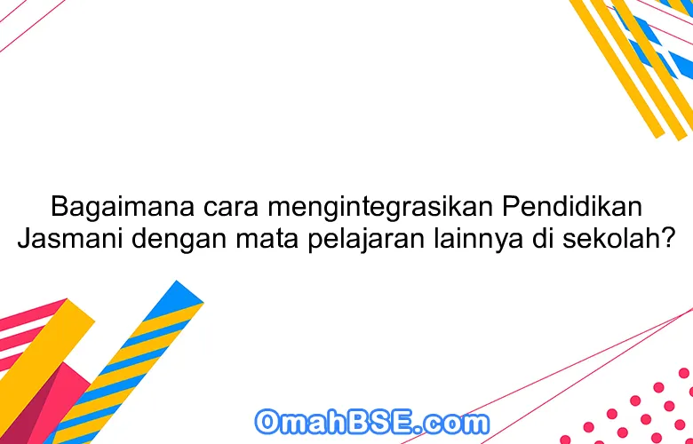 Bagaimana cara mengintegrasikan Pendidikan Jasmani dengan mata pelajaran lainnya di sekolah?