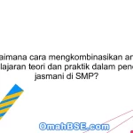 Bagaimana cara mengkombinasikan antara pembelajaran teori dan praktik dalam pendidikan jasmani di SMP?
