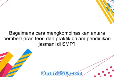 Bagaimana cara mengkombinasikan antara pembelajaran teori dan praktik dalam pendidikan jasmani di SMP?