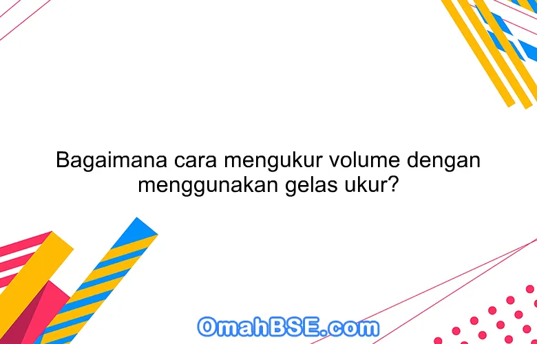 Bagaimana cara mengukur volume dengan menggunakan gelas ukur?