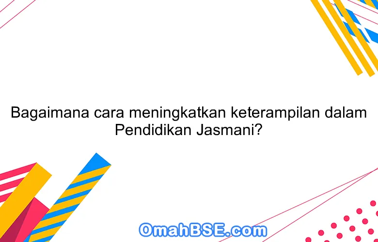 Bagaimana cara meningkatkan keterampilan dalam Pendidikan Jasmani?