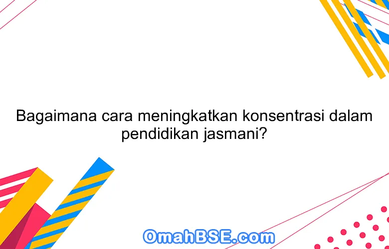 Bagaimana cara meningkatkan konsentrasi dalam pendidikan jasmani?
