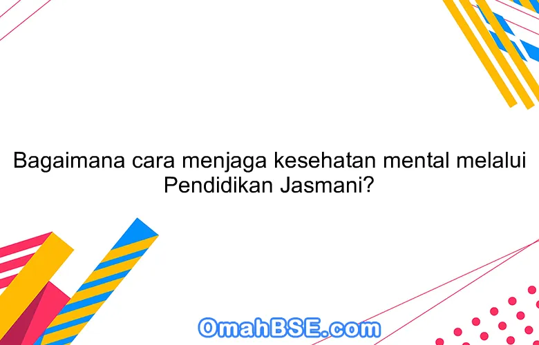 Bagaimana cara menjaga kesehatan mental melalui Pendidikan Jasmani?