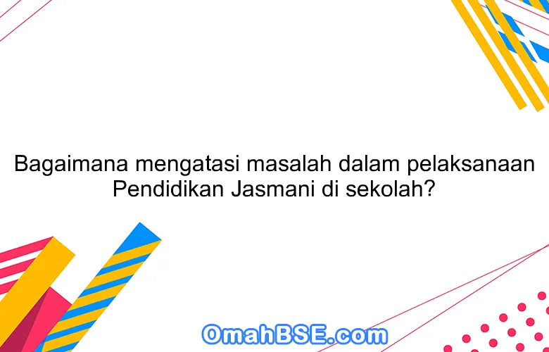 Bagaimana mengatasi masalah dalam pelaksanaan Pendidikan Jasmani di sekolah?