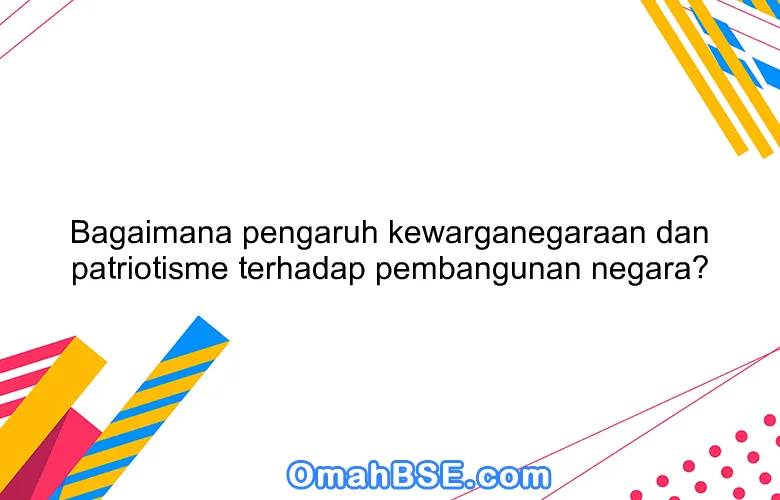 Bagaimana pengaruh kewarganegaraan dan patriotisme terhadap pembangunan negara?