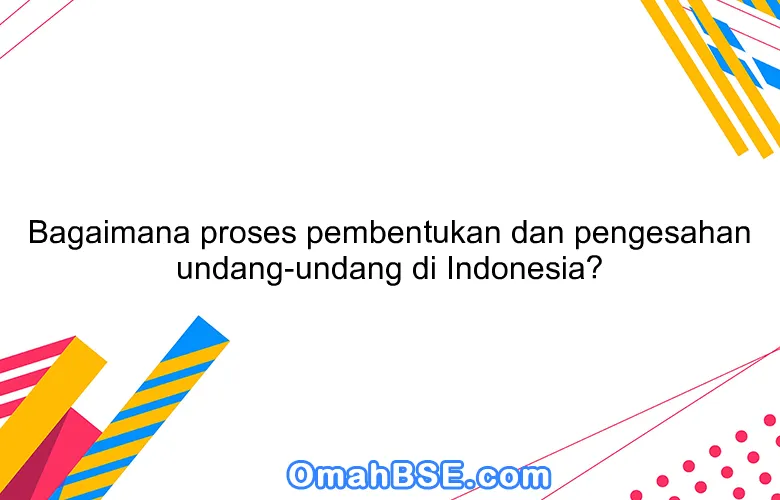 Bagaimana proses pembentukan dan pengesahan undang-undang di Indonesia?