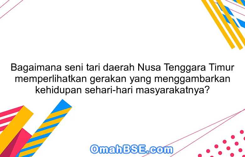 Bagaimana seni tari daerah Nusa Tenggara Timur memperlihatkan gerakan yang menggambarkan kehidupan sehari-hari masyarakatnya?