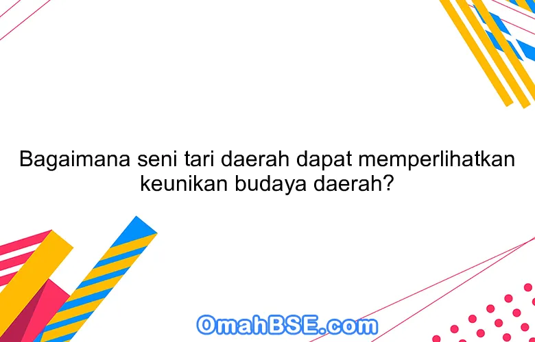 Bagaimana seni tari daerah dapat memperlihatkan keunikan budaya daerah?