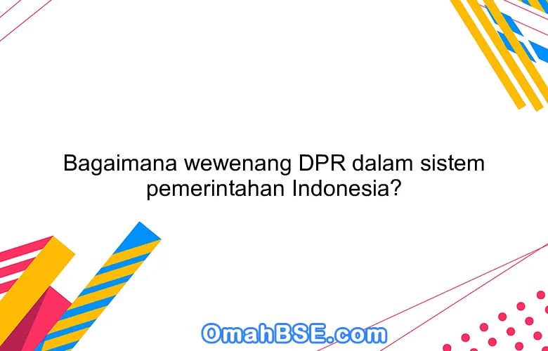 Bagaimana wewenang DPR dalam sistem pemerintahan Indonesia?
