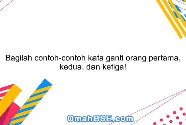 Bagilah contoh-contoh kata ganti orang pertama, kedua, dan ketiga!