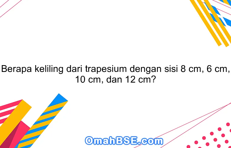 Berapa keliling dari trapesium dengan sisi 8 cm, 6 cm, 10 cm, dan 12 cm?