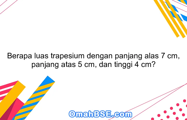 Berapa luas trapesium dengan panjang alas 7 cm, panjang atas 5 cm, dan tinggi 4 cm?