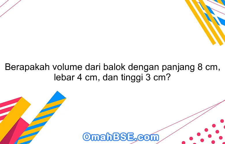 Berapakah volume dari balok dengan panjang 8 cm, lebar 4 cm, dan tinggi 3 cm?