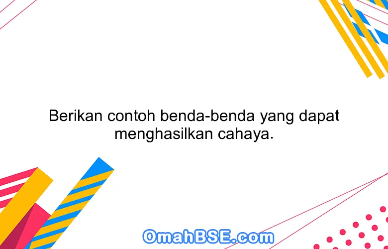 Berikan contoh benda-benda yang dapat menghasilkan cahaya.