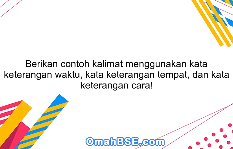 Berikan contoh kalimat menggunakan kata keterangan waktu, kata keterangan tempat, dan kata keterangan cara!