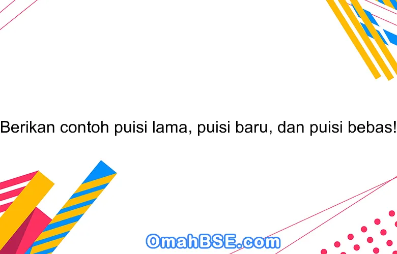 Berikan contoh puisi lama, puisi baru, dan puisi bebas!