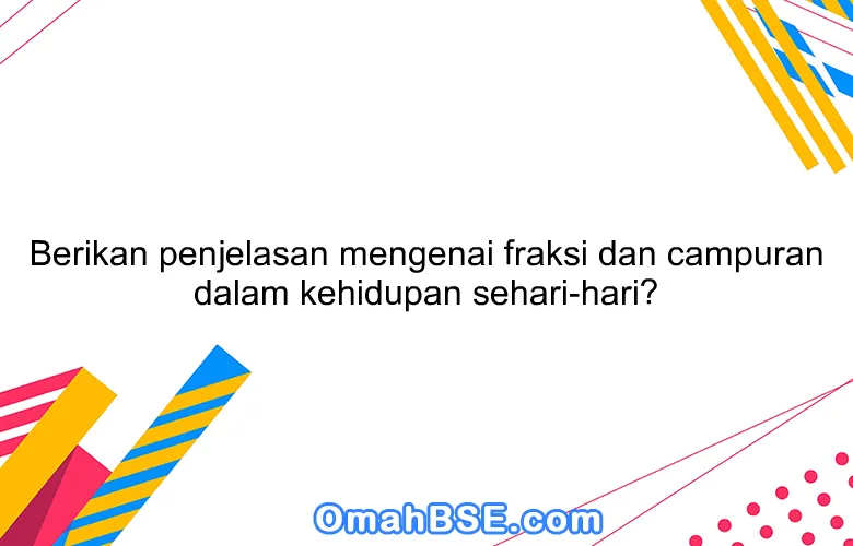 Berikan penjelasan mengenai fraksi dan campuran dalam kehidupan sehari-hari?