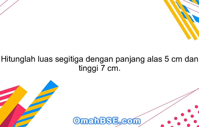 Hitunglah luas segitiga dengan panjang alas 5 cm dan tinggi 7 cm.