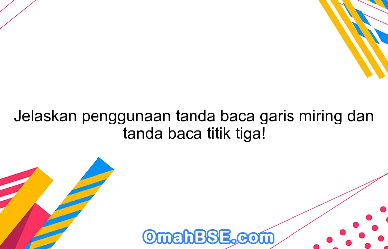 Jelaskan penggunaan tanda baca garis miring dan tanda baca titik tiga!