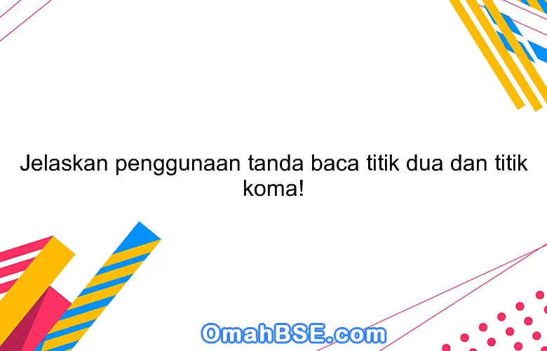 Jelaskan penggunaan tanda baca titik dua dan titik koma!
