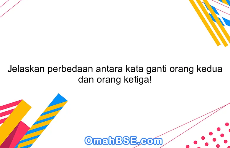 Jelaskan perbedaan antara kata ganti orang kedua dan orang ketiga!