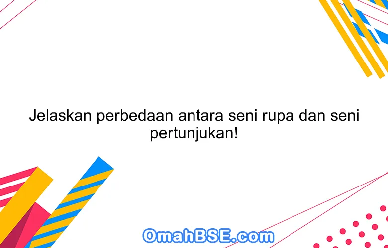Jelaskan perbedaan antara seni rupa dan seni pertunjukan!